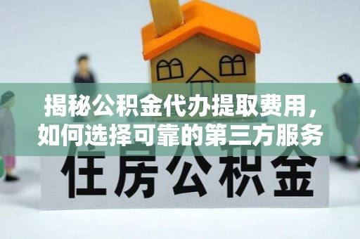 山阳揭秘公积金代办提取费用，如何选择可靠的第三方服务