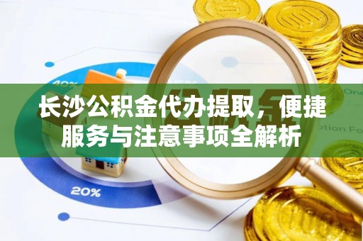 山阳长沙公积金代办提取，便捷服务与注意事项全解析