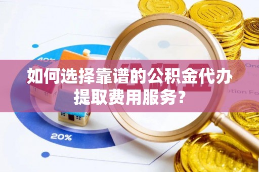 山阳如何选择靠谱的公积金代办提取费用服务？