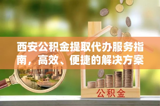 山阳西安公积金提取代办服务指南，高效、便捷的解决方案