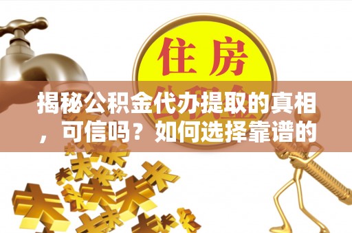 山阳揭秘公积金代办提取的真相，可信吗？如何选择靠谱的服务商？