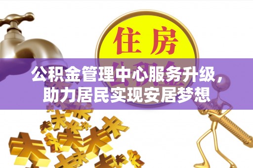山阳公积金管理中心服务升级，助力居民实现安居梦想