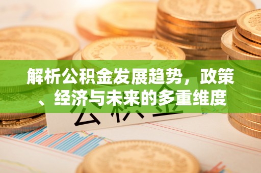 山阳解析公积金发展趋势，政策、经济与未来的多重维度