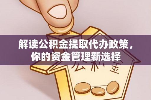 山阳解读公积金提取代办政策，你的资金管理新选择
