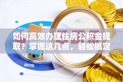 山阳如何高效办理住房公积金提取？掌握这几点，轻松搞定！