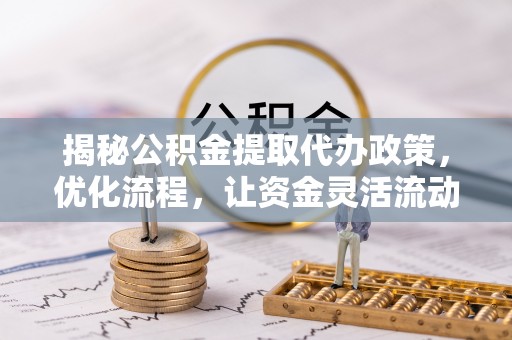 山阳揭秘公积金提取代办政策，优化流程，让资金灵活流动