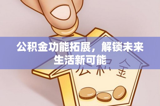 山阳公积金功能拓展，解锁未来生活新可能