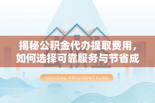 山阳揭秘公积金代办提取费用，如何选择可靠服务与节省成本