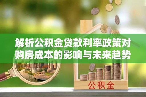 山阳解析公积金贷款利率政策对购房成本的影响与未来趋势