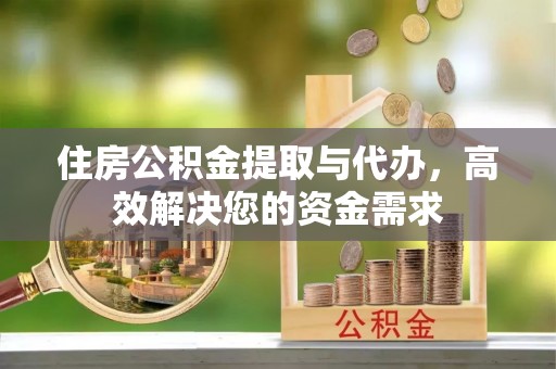 山阳住房公积金提取与代办，高效解决您的资金需求