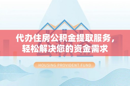 山阳代办住房公积金提取服务，轻松解决您的资金需求