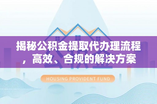 山阳揭秘公积金提取代办理流程，高效、合规的解决方案