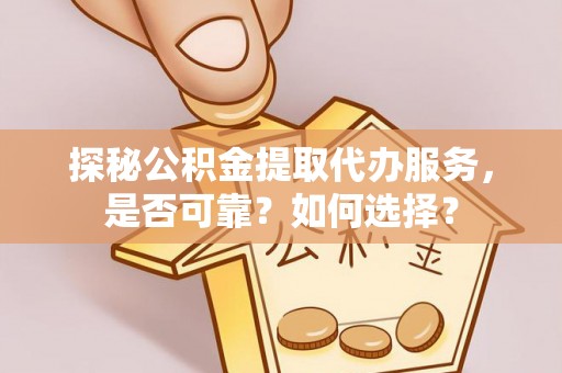 山阳探秘公积金提取代办服务，是否可靠？如何选择？