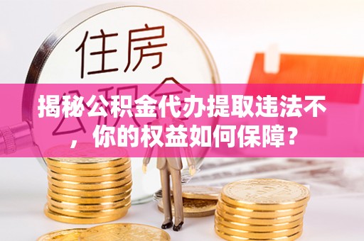 山阳揭秘公积金代办提取违法不，你的权益如何保障？